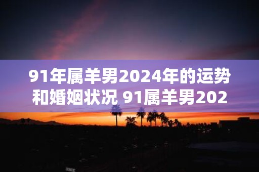 91年属羊男2025年的运势和婚姻状况 91属羊男2025年运势婚姻如何