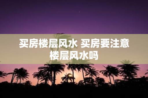买房楼层风水 买房要注意楼层风水吗