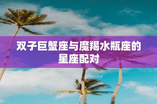 双子巨蟹座与魔羯水瓶座的星座配对
