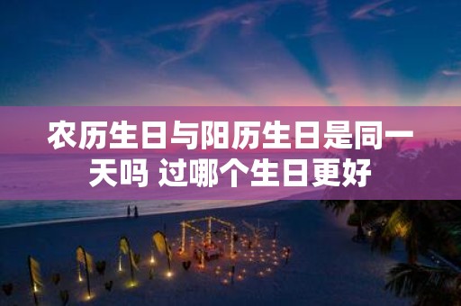 农历生日与阳历生日是同一天吗 过哪个生日更好