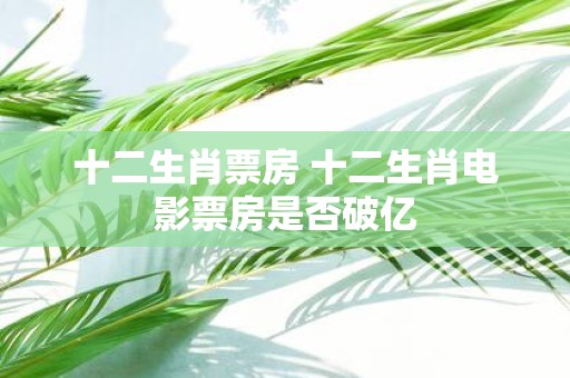 十二生肖票房 十二生肖电影票房是否破亿
