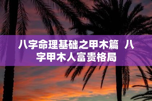 八字命理基础之甲木篇 八字甲木人富贵格局