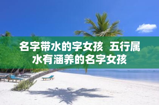 名字带水的字女孩 五行属水有涵养的名字女孩