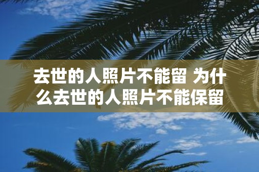去世的人照片不能留 为什么去世的人照片不能保留