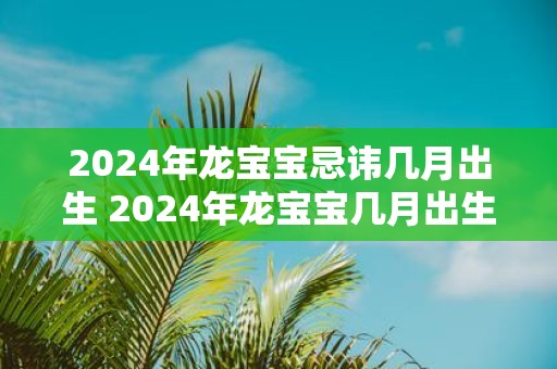 2025年龙宝宝忌讳几月出生 2025年龙宝宝几月出生最好