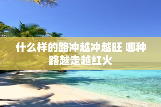 什么样的路冲越冲越旺 哪种路越走越红火