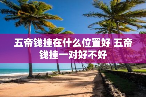 五帝钱挂在什么位置好 五帝钱挂一对好不好