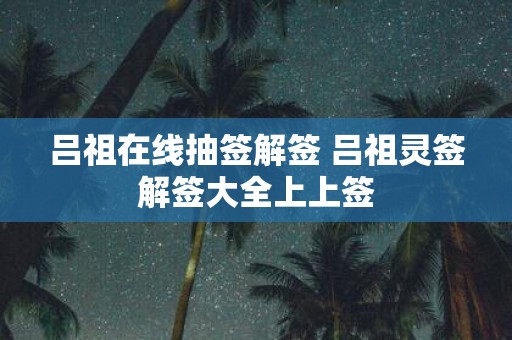 吕祖在线抽签解签 吕祖灵签解签大全上上签