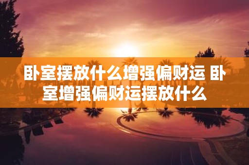 卧室摆放什么增强偏财运 卧室增强偏财运摆放什么