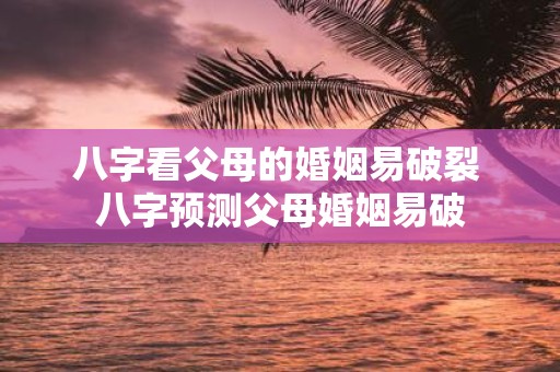 八字看父母的婚姻易破裂 八字预测父母婚姻易破