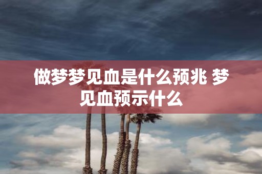 做梦梦见血是什么预兆 梦见血预示什么