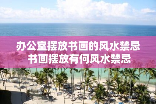 办公室摆放书画的风水禁忌 书画摆放有何风水禁忌