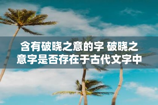 含有破晓之意的字 破晓之意字是否存在于古代文字中