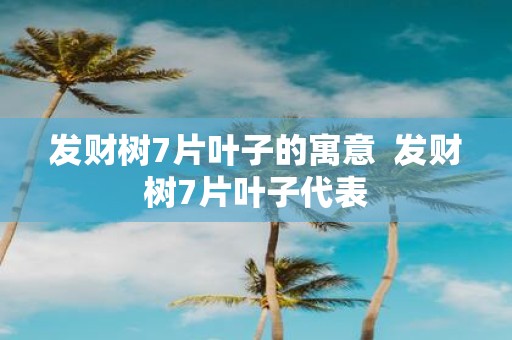 发财树7片叶子的寓意 发财树7片叶子代表