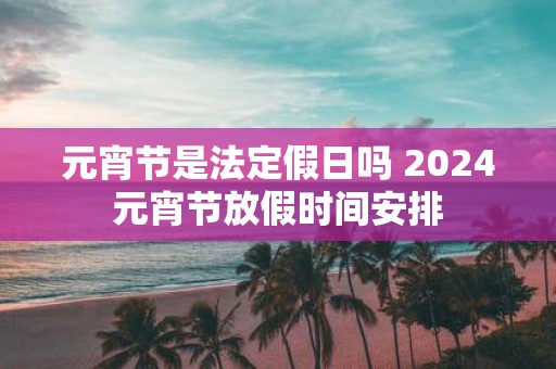 元宵节是法定假日吗 2025元宵节放假时间安排