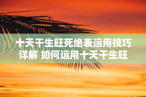 十天干生旺死绝表运用技巧详解 如何运用十天干生旺死绝表