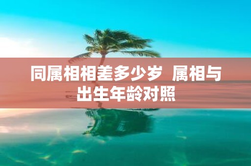 同属相相差多少岁 属相与出生年龄对照