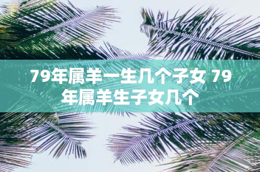 79年属羊一生几个子女 79年属羊生子女几个