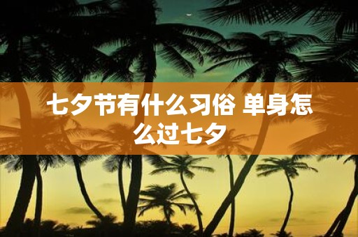 七夕节有什么习俗 单身怎么过七夕 七夕节有什么习俗 单身怎么过七夕