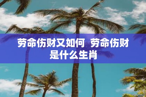 劳命伤财又如何 劳命伤财是什么生肖