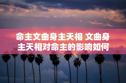 命主文曲身主天相 文曲身主天相对命主的影响如何