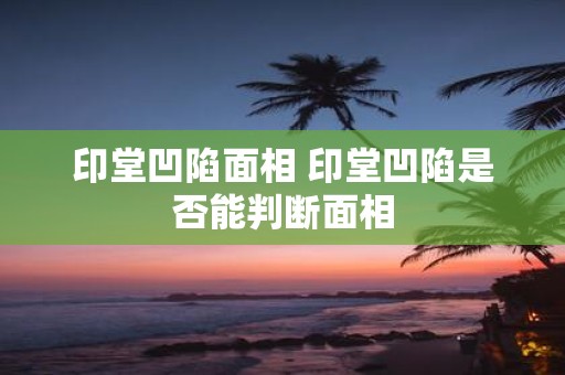 印堂凹陷面相 印堂凹陷是否能判断面相