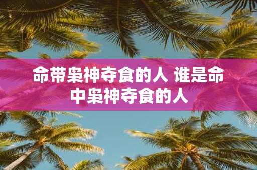 命带枭神夺食的人 谁是命中枭神夺食的人