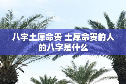 八字土厚命贵 土厚命贵的人的八字是什么