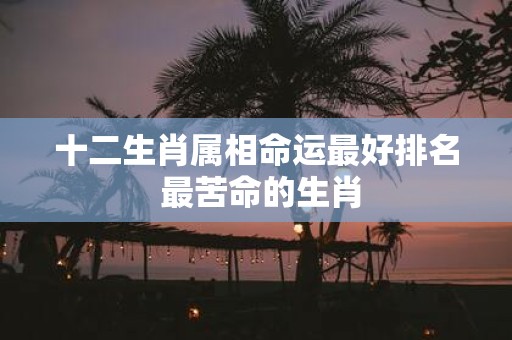 十二生肖属相命运最好排名 最苦命的生肖