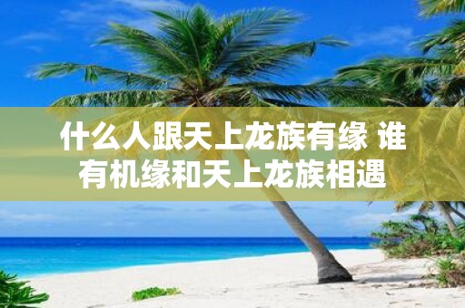 什么人跟天上龙族有缘 谁有机缘和天上龙族相遇