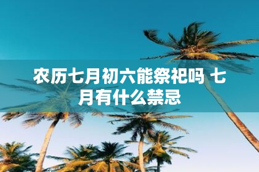 农历七月初六能祭祀吗 七月有什么禁忌