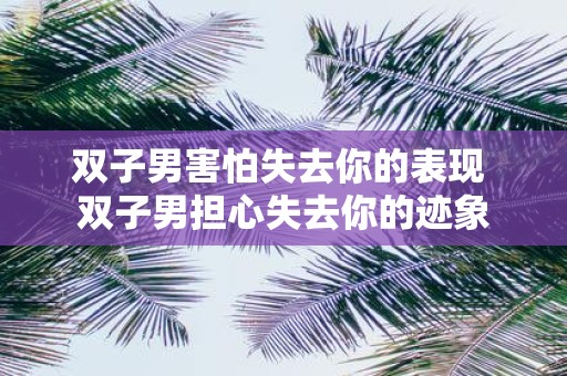 双子男害怕失去你的表现 双子男担心失去你的迹象