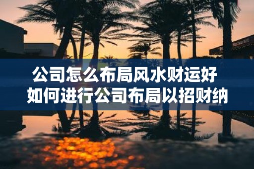 公司怎么布局风水财运好 如何进行公司布局以招财纳福