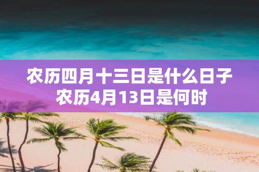 农历四月十三日是什么日子 农历4月13日是何时 农历四月十三日是什么日子 农历4月13日是何时