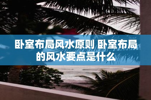 卧室布局风水原则 卧室布局的风水要点是什么