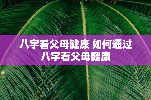 八字看父母健康 如何通过八字看父母健康