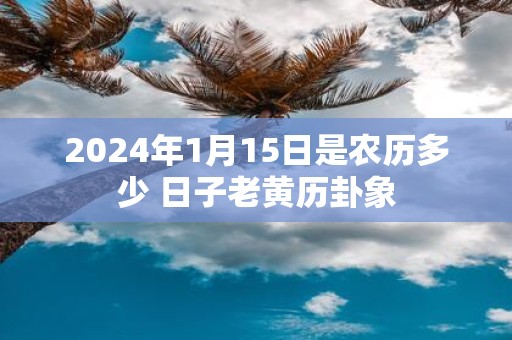 2025年1月15日是农历多少 日子老黄历卦象