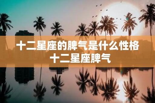 十二星座的脾气是什么性格 十二星座脾气