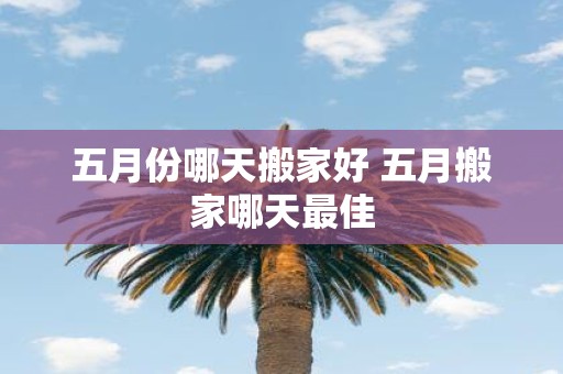 五月份哪天搬家好 五月搬家哪天最佳
