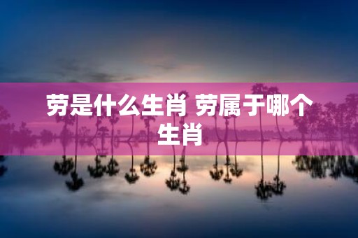 劳是什么生肖 劳属于哪个生肖