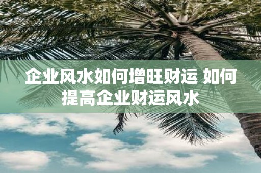 企业风水如何增旺财运 如何提高企业财运风水