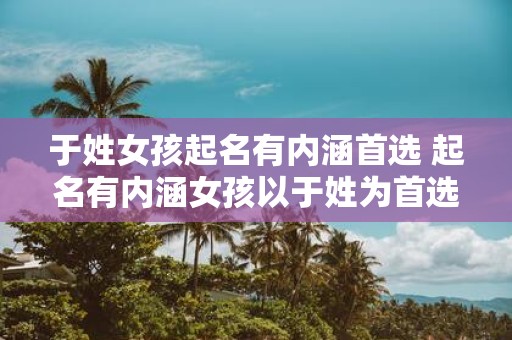 于姓女孩起名有内涵首选 起名有内涵女孩以于姓为首选