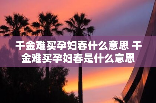 千金难买孕妇春什么意思 千金难买孕妇春是什么意思