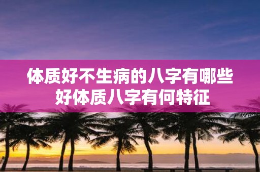体质好不生病的八字有哪些 好体质八字有何特征
