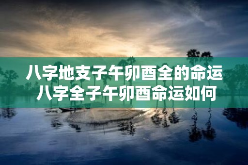 八字地支子午卯酉全的命运 八字全子午卯酉命运如何