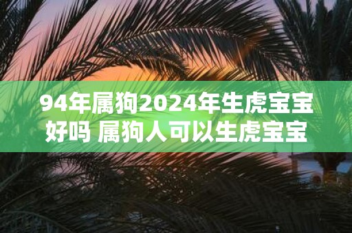 94年属狗2025年生虎宝宝好吗 属狗人可以生虎宝宝吗