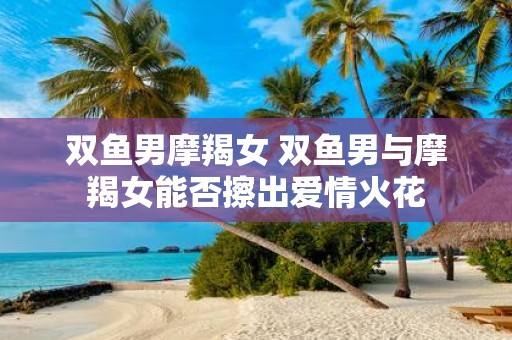 双鱼男摩羯女 双鱼男与摩羯女能否擦出爱情火花