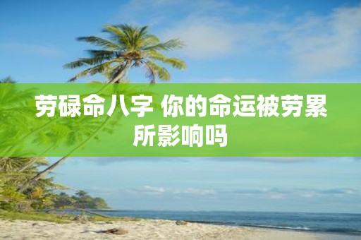 劳碌命八字 你的命运被劳累所影响吗