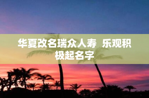 华夏改名瑞众人寿 乐观积极起名字