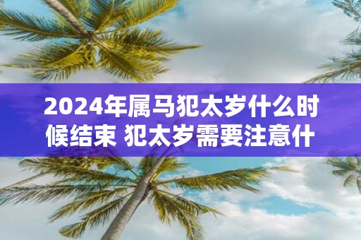 2025年属马犯太岁什么时候结束 犯太岁需要注意什么